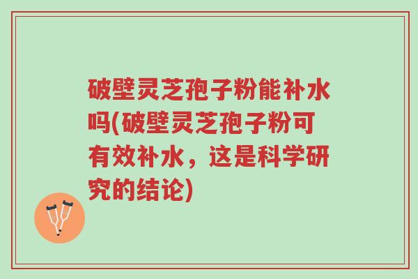 破壁灵芝孢子粉能补水吗(破壁灵芝孢子粉可有效补水,这是科学研究的结论)-第1张图片-超越 破壁灵芝孢子粉能补水吗(破壁灵芝孢子粉可有效补水,这是科学研究的结论)-第1张图片-超越