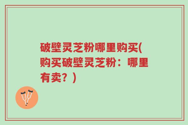破壁灵芝粉哪里购买(购买破壁灵芝粉:哪里有卖?)-第1张图片-超越 破壁灵芝粉哪里购买(购买破壁灵芝粉:哪里有卖?)-第1张图片-超越