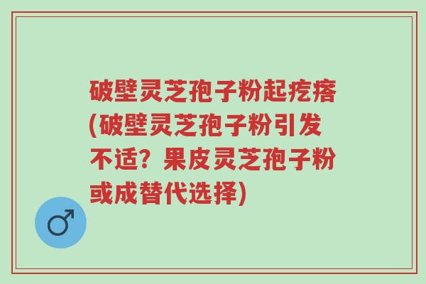 破壁灵芝孢子粉起疙瘩(破壁灵芝孢子粉引发不适?果皮灵芝孢子粉或成替代选择)-第1张图片-超越 破壁灵芝孢子粉起疙瘩(破壁灵芝孢子粉引发不适?果皮灵芝孢子粉或成替代选择)-第1张图片-超越