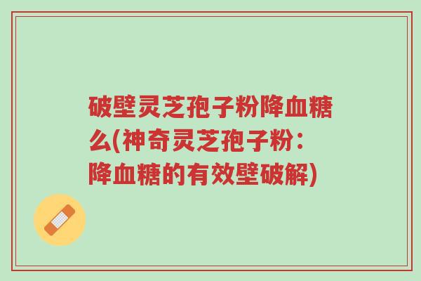 破壁灵芝孢子粉降血糖么(神奇灵芝孢子粉：降血糖的有效壁破解)-第1张图片-超越