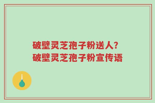 破壁灵芝孢子粉送人?破壁灵芝孢子粉宣传语-第1张图片-超越 破壁灵芝孢子粉送人?破壁灵芝孢子粉宣传语-第1张图片-超越