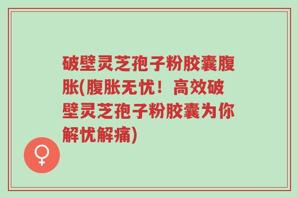 破壁灵芝孢子粉胶囊腹胀(腹胀无忧!高效破壁灵芝孢子粉胶囊为你解忧解痛)-第1张图片-超越 破壁灵芝孢子粉胶囊腹胀(腹胀无忧!高效破壁灵芝孢子粉胶囊为你解忧解痛)-第1张图片-超越