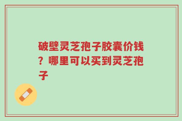破壁灵芝孢子胶囊价钱?哪里可以买到灵芝孢子-第1张图片-超越 破壁灵芝孢子胶囊价钱?哪里可以买到灵芝孢子-第1张图片-超越