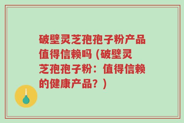 破壁灵芝孢孢子粉产品值得信赖吗 (破壁灵芝孢孢子粉:值得信赖的健康产品?)-第1张图片-超越 破壁灵芝孢孢子粉产品值得信赖吗 (破壁灵芝孢孢子粉:值得信赖的健康产品?)-第1张图片-超越
