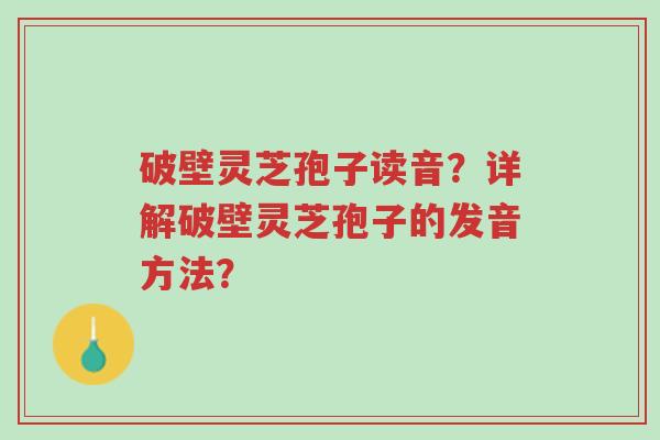 破壁灵芝孢子读音?详解破壁灵芝孢子的发音方法?-第1张图片-超越 破壁灵芝孢子读音?详解破壁灵芝孢子的发音方法?-第1张图片-超越