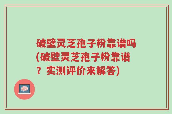 破壁灵芝孢子粉靠谱吗(破壁灵芝孢子粉靠谱?实测评价来解答)-第1张图片-超越 破壁灵芝孢子粉靠谱吗(破壁灵芝孢子粉靠谱?实测评价来解答)-第1张图片-超越