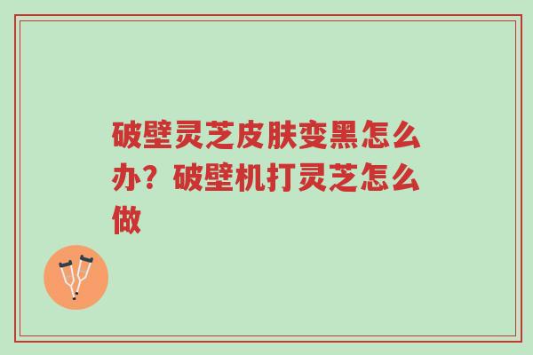 破壁灵芝皮肤变黑怎么办?破壁机打灵芝怎么做-第1张图片-超越 破壁灵芝皮肤变黑怎么办?破壁机打灵芝怎么做-第1张图片-超越