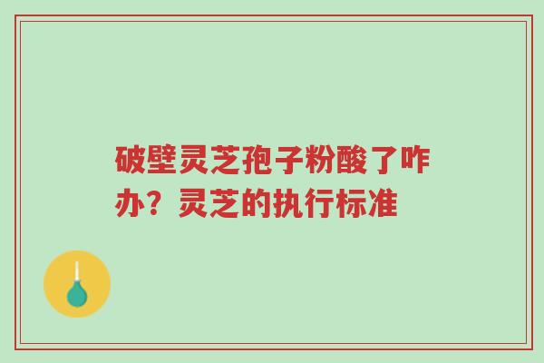 破壁灵芝孢子粉酸了咋办?灵芝的执行标准-第1张图片-超越 破壁灵芝孢子粉酸了咋办?灵芝的执行标准-第1张图片-超越