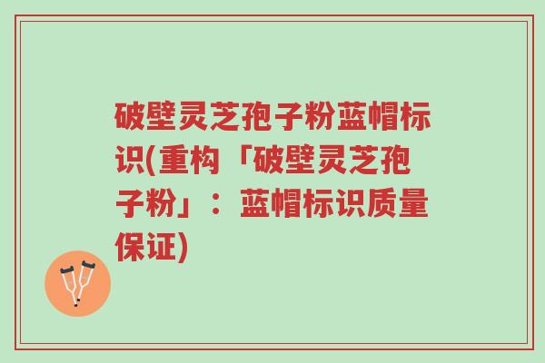 破壁灵芝孢子粉蓝帽标识(重构「破壁灵芝孢子粉」:蓝帽标识质量保证)-第1张图片-超越 破壁灵芝孢子粉蓝帽标识(重构「破壁灵芝孢子粉」:蓝帽标识质量保证)-第1张图片-超越