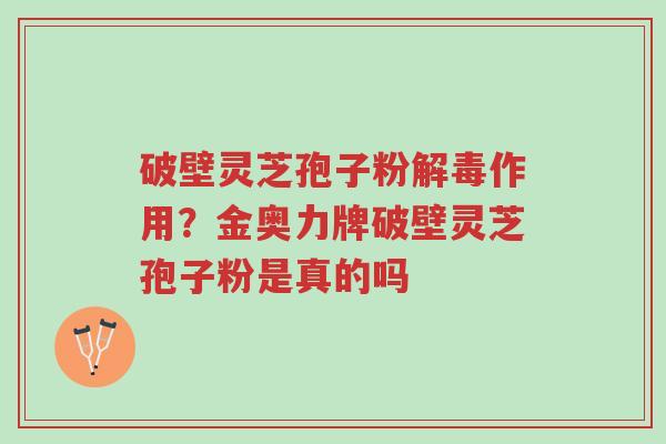 破壁灵芝孢子粉解毒作用?金奥力牌破壁灵芝孢子粉是真的吗-第1张图片-超越 破壁灵芝孢子粉解毒作用?金奥力牌破壁灵芝孢子粉是真的吗-第1张图片-超越