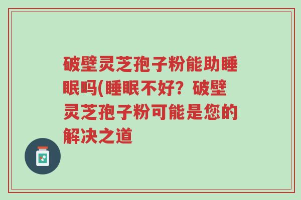 破壁灵芝孢子粉能助睡眠吗(睡眠不好?破壁灵芝孢子粉可能是您的解决之道-第1张图片-超越 破壁灵芝孢子粉能助睡眠吗(睡眠不好?破壁灵芝孢子粉可能是您的解决之道-第1张图片-超越