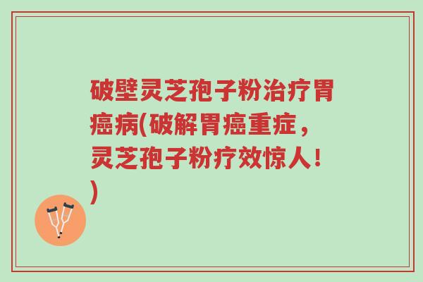 破壁灵芝孢子粉治疗胃癌病(破解胃癌重症,灵芝孢子粉疗效惊人!)-第1张图片-超越 破壁灵芝孢子粉治疗胃癌病(破解胃癌重症,灵芝孢子粉疗效惊人!)-第1张图片-超越