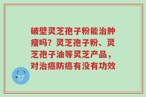 破壁灵芝孢子粉能治肿瘤吗?灵芝孢子粉、灵芝孢子油等灵芝产品,对治癌防癌有没有功效-第1张图片-超越 破壁灵芝孢子粉能治肿瘤吗?灵芝孢子粉、灵芝孢子油等灵芝产品,对治癌防癌有没有功效-第1张图片-超越