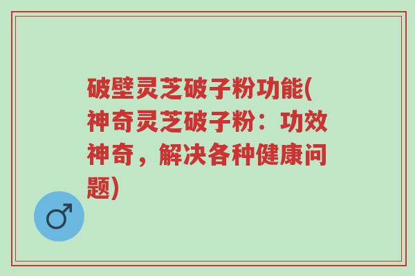 破壁灵芝破子粉功能(神奇灵芝破子粉:功效神奇,解决各种健康问题)-第1张图片-超越 破壁灵芝破子粉功能(神奇灵芝破子粉:功效神奇,解决各种健康问题)-第1张图片-超越