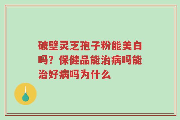 破壁灵芝孢子粉能美白吗？保健品能治病吗能治好病吗为什么-第1张图片-超越