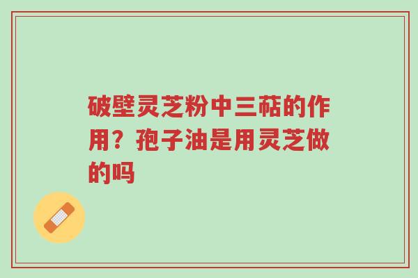 破壁灵芝粉中三萜的作用?孢子油是用灵芝做的吗-第1张图片-超越 破壁灵芝粉中三萜的作用?孢子油是用灵芝做的吗-第1张图片-超越