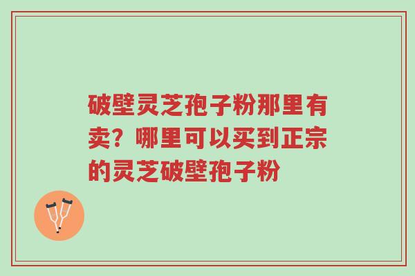 破壁灵芝孢子粉那里有卖?哪里可以买到正宗的灵芝破壁孢子粉-第1张图片-超越 破壁灵芝孢子粉那里有卖?哪里可以买到正宗的灵芝破壁孢子粉-第1张图片-超越