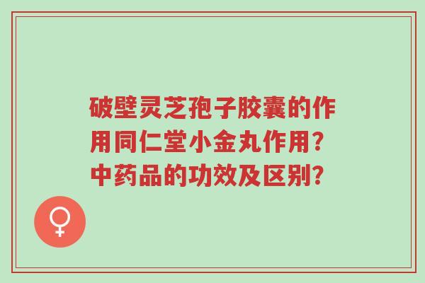 破壁灵芝孢子胶囊的作用同仁堂小金丸作用?中药品的功效及区别?-第1张图片-超越 破壁灵芝孢子胶囊的作用同仁堂小金丸作用?中药品的功效及区别?-第1张图片-超越