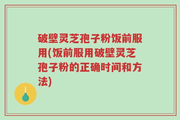 破壁灵芝孢子粉饭前服用(饭前服用破壁灵芝孢子粉的正确时间和方法)-第1张图片-超越