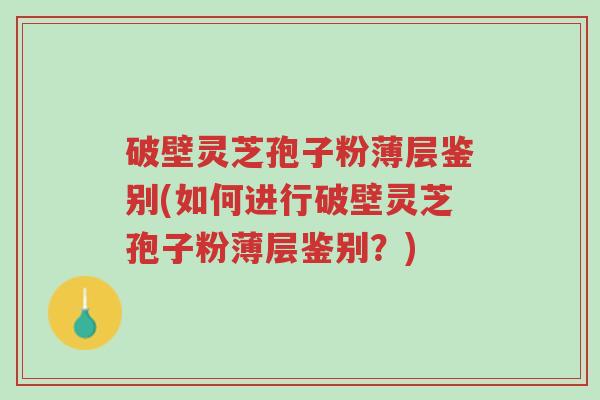 破壁灵芝孢子粉薄层鉴别(如何进行破壁灵芝孢子粉薄层鉴别?)-第1张图片-超越 破壁灵芝孢子粉薄层鉴别(如何进行破壁灵芝孢子粉薄层鉴别?)-第1张图片-超越