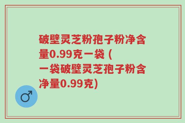 破壁灵芝粉孢子粉净含量0.99克一袋 (一袋破壁灵芝孢子粉含净量0.99克)-第1张图片-超越 破壁灵芝粉孢子粉净含量0.99克一袋 (一袋破壁灵芝孢子粉含净量0.99克)-第1张图片-超越