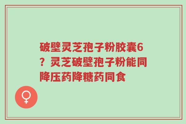 破壁灵芝孢子粉胶囊6?灵芝破壁孢子粉能同降压药降糖药同食-第1张图片-超越 破壁灵芝孢子粉胶囊6?灵芝破壁孢子粉能同降压药降糖药同食-第1张图片-超越