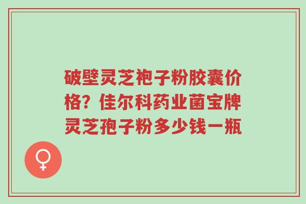 破壁灵芝袍子粉胶囊价格?佳尔科药业菌宝牌灵芝孢子粉多少钱一瓶-第1张图片-超越 破壁灵芝袍子粉胶囊价格?佳尔科药业菌宝牌灵芝孢子粉多少钱一瓶-第1张图片-超越