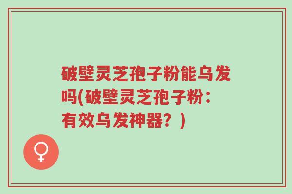 破壁灵芝孢子粉能乌发吗(破壁灵芝孢子粉:有效乌发神器?)-第1张图片-超越 破壁灵芝孢子粉能乌发吗(破壁灵芝孢子粉:有效乌发神器?)-第1张图片-超越