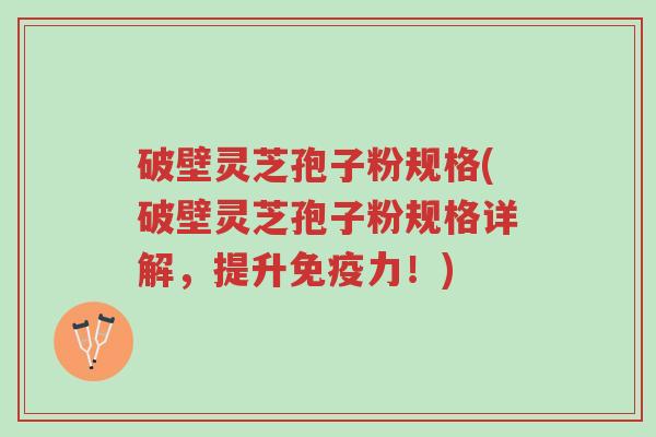 破壁灵芝孢子粉规格(破壁灵芝孢子粉规格详解,提升免疫力!)-第1张图片-超越 破壁灵芝孢子粉规格(破壁灵芝孢子粉规格详解,提升免疫力!)-第1张图片-超越