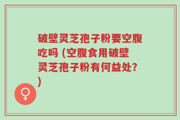 破壁灵芝孢子粉要空腹吃吗 (空腹食用破壁灵芝孢子粉有何益处?)-第1张图片-超越 破壁灵芝孢子粉要空腹吃吗 (空腹食用破壁灵芝孢子粉有何益处?)-第1张图片-超越