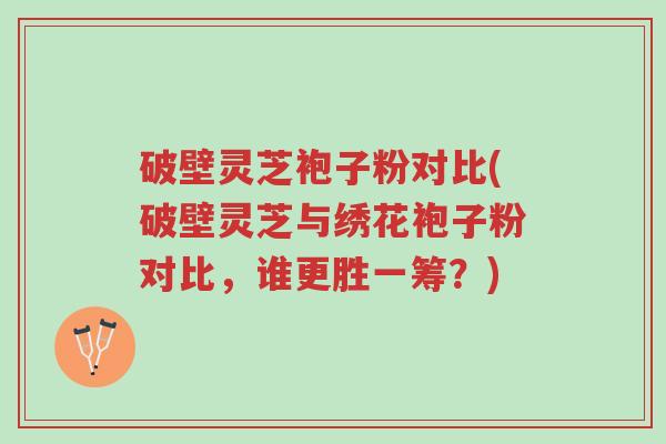 破壁灵芝袍子粉对比(破壁灵芝与绣花袍子粉对比,谁更胜一筹?)-第1张图片-超越 破壁灵芝袍子粉对比(破壁灵芝与绣花袍子粉对比,谁更胜一筹?)-第1张图片-超越
