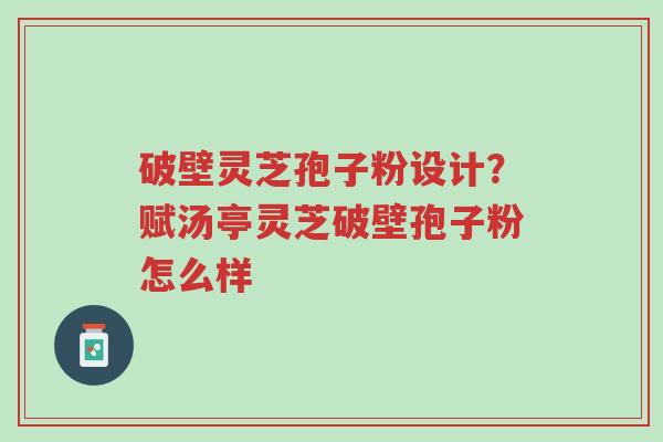 破壁灵芝孢子粉设计?赋汤亭灵芝破壁孢子粉怎么样-第1张图片-超越 破壁灵芝孢子粉设计?赋汤亭灵芝破壁孢子粉怎么样-第1张图片-超越
