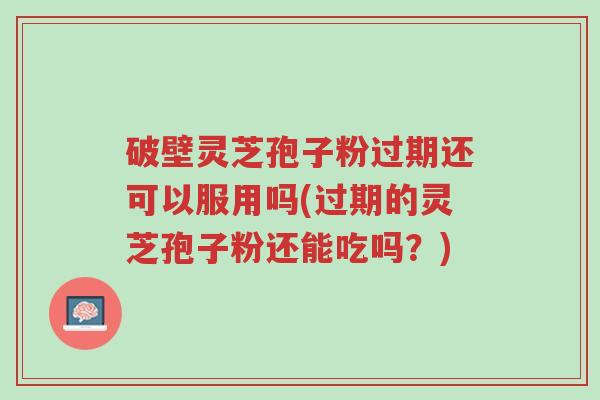 破壁灵芝孢子粉过期还可以服用吗(过期的灵芝孢子粉还能吃吗?)-第1张图片-超越 破壁灵芝孢子粉过期还可以服用吗(过期的灵芝孢子粉还能吃吗?)-第1张图片-超越
