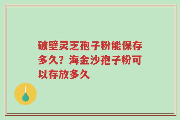 破壁灵芝孢子粉能保存多久?海金沙孢子粉可以存放多久-第1张图片-超越 破壁灵芝孢子粉能保存多久?海金沙孢子粉可以存放多久-第1张图片-超越