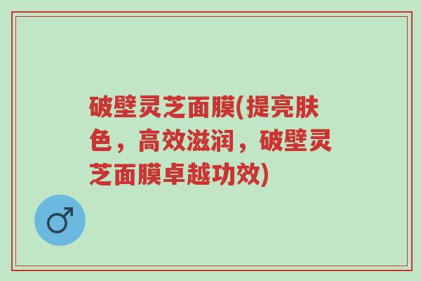 破壁灵芝面膜(提亮肤色,高效滋润,破壁灵芝面膜卓越功效)-第1张图片-超越 破壁灵芝面膜(提亮肤色,高效滋润,破壁灵芝面膜卓越功效)-第1张图片-超越