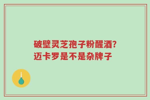 破壁灵芝孢子粉醒酒?迈卡罗是不是杂牌子-第1张图片-超越 破壁灵芝孢子粉醒酒?迈卡罗是不是杂牌子-第1张图片-超越
