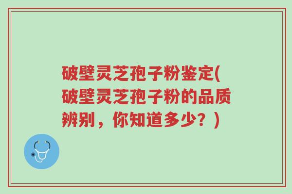 破壁灵芝孢子粉鉴定(破壁灵芝孢子粉的品质辨别,你知道多少?)-第1张图片-超越 破壁灵芝孢子粉鉴定(破壁灵芝孢子粉的品质辨别,你知道多少?)-第1张图片-超越