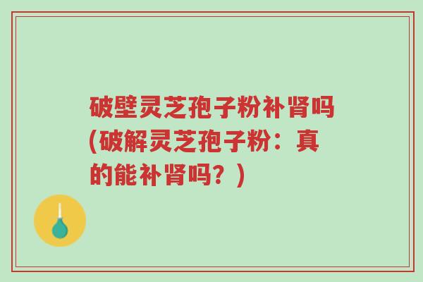 破壁灵芝孢子粉补肾吗(破解灵芝孢子粉:真的能补肾吗?)-第1张图片-超越 破壁灵芝孢子粉补肾吗(破解灵芝孢子粉:真的能补肾吗?)-第1张图片-超越
