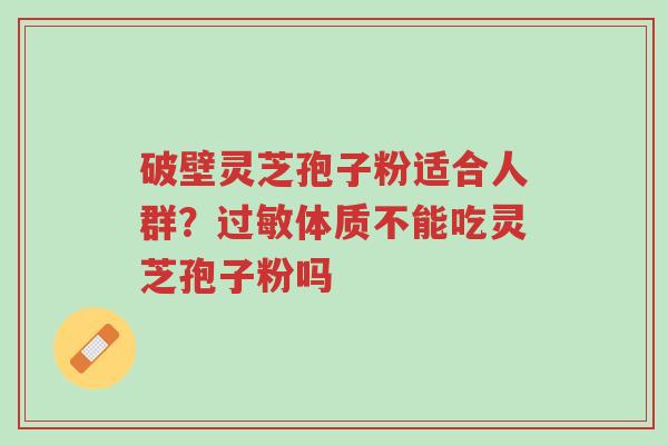 破壁灵芝孢子粉适合人群?过敏体质不能吃灵芝孢子粉吗-第1张图片-超越 破壁灵芝孢子粉适合人群?过敏体质不能吃灵芝孢子粉吗-第1张图片-超越