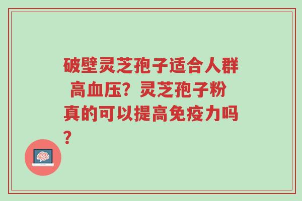 破壁灵芝孢子适合人群 高血压?灵芝孢子粉真的可以提高免疫力吗?-第1张图片-超越 破壁灵芝孢子适合人群 高血压?灵芝孢子粉真的可以提高免疫力吗?-第1张图片-超越