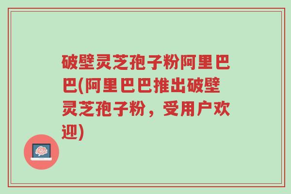 破壁灵芝孢子粉阿里巴巴(阿里巴巴推出破壁灵芝孢子粉，受用户欢迎)-第1张图片-超越