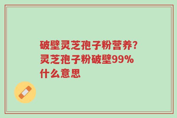 破壁灵芝孢子粉营养?灵芝孢子粉破壁99%什么意思-第1张图片-超越 破壁灵芝孢子粉营养?灵芝孢子粉破壁99%什么意思-第1张图片-超越