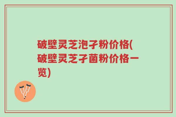 破壁灵芝泡孑粉价格(破壁灵芝孑菌粉价格一览)-第1张图片-超越 破壁灵芝泡孑粉价格(破壁灵芝孑菌粉价格一览)-第1张图片-超越