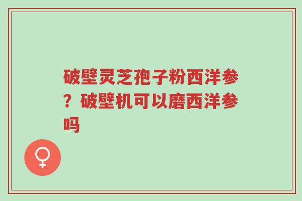 破壁灵芝孢子粉西洋参?破壁机可以磨西洋参吗-第1张图片-超越 破壁灵芝孢子粉西洋参?破壁机可以磨西洋参吗-第1张图片-超越