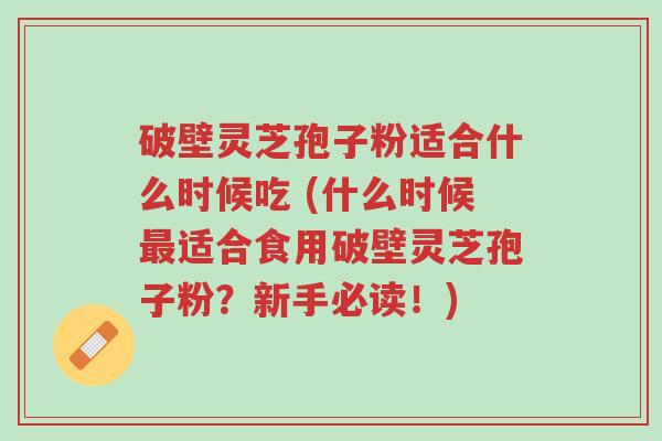 破壁灵芝孢子粉适合什么时候吃 (什么时候最适合食用破壁灵芝孢子粉?新手必读!)-第1张图片-超越 破壁灵芝孢子粉适合什么时候吃 (什么时候最适合食用破壁灵芝孢子粉?新手必读!)-第1张图片-超越