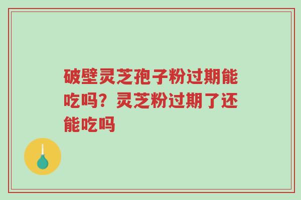 破壁灵芝孢子粉过期能吃吗?灵芝粉过期了还能吃吗-第1张图片-超越 破壁灵芝孢子粉过期能吃吗?灵芝粉过期了还能吃吗-第1张图片-超越
