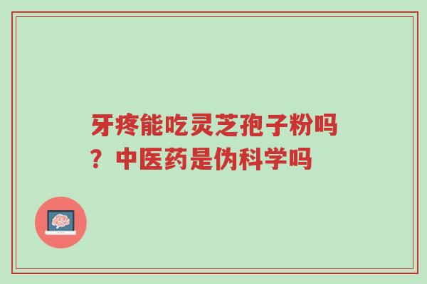 牙疼能吃灵芝孢子粉吗?中医药是伪科学吗-第1张图片-超越 牙疼能吃灵芝孢子粉吗?中医药是伪科学吗-第1张图片-超越
