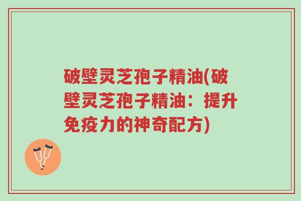 破壁灵芝孢子精油(破壁灵芝孢子精油:提升免疫力的神奇配方)-第1张图片-超越 破壁灵芝孢子精油(破壁灵芝孢子精油:提升免疫力的神奇配方)-第1张图片-超越