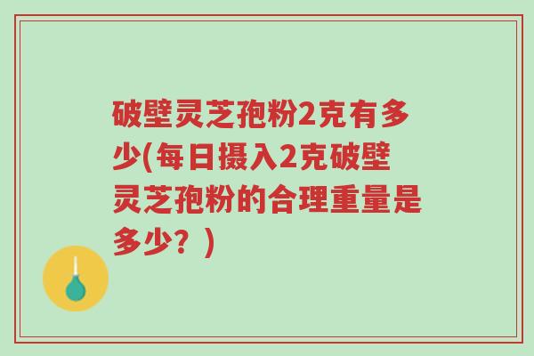 破壁灵芝孢粉2克有多少(每日摄入2克破壁灵芝孢粉的合理重量是多少?)-第1张图片-超越 破壁灵芝孢粉2克有多少(每日摄入2克破壁灵芝孢粉的合理重量是多少?)-第1张图片-超越