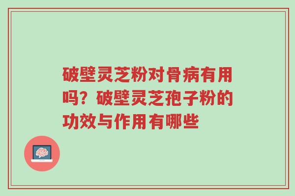 破壁灵芝粉对骨病有用吗?破壁灵芝孢子粉的功效与作用有哪些-第1张图片-超越 破壁灵芝粉对骨病有用吗?破壁灵芝孢子粉的功效与作用有哪些-第1张图片-超越